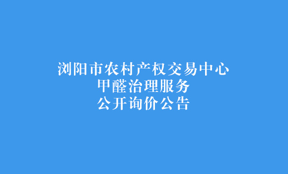 浏阳市农村产权交易中心甲醛治理服务公开询价公告